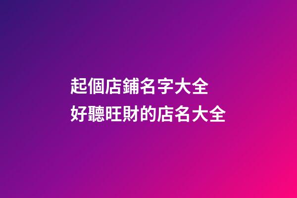 起個店鋪名字大全 好聽旺財的店名大全-第1張-店鋪起名-玄機派